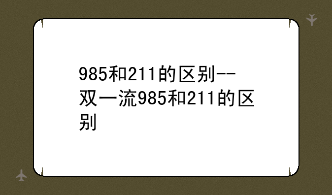 985和211的区别--双一流985和211的区别